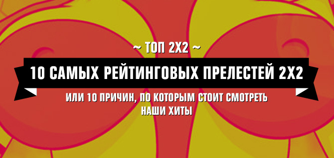 Топ 2х2: 10 самых рейтинговых прелестей 2х2 Топ 2х2: 10 самых рейтинговых прелестей 2х2